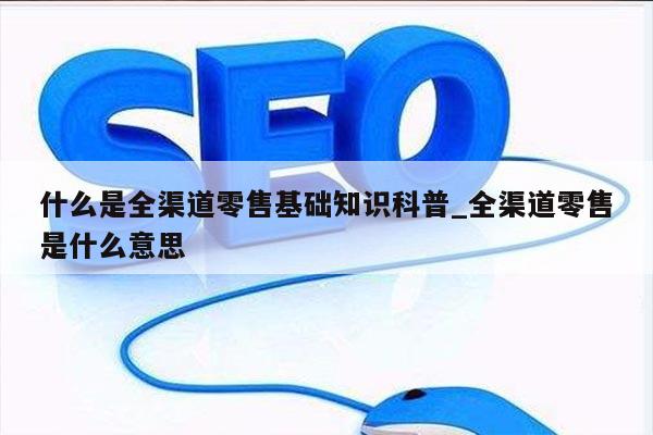什么是全渠道零售基础知识科普_全渠道零售是什么意思