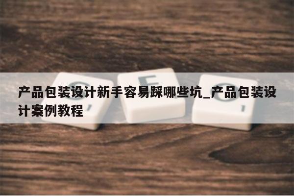 产品包装设计新手容易踩哪些坑_产品包装设计案例教程