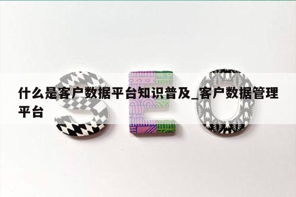 什么是客户数据平台知识普及_客户数据管理平台