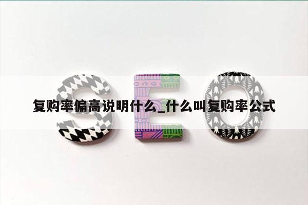 复购率偏高说明什么_什么叫复购率公式