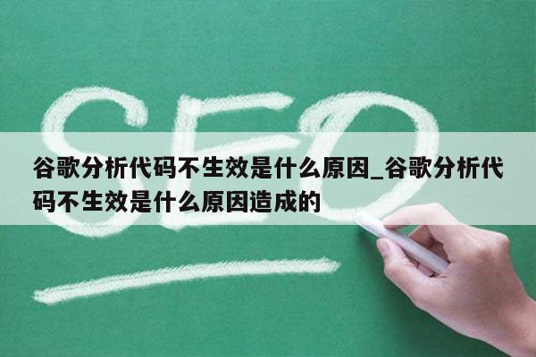 谷歌分析代码不生效是什么原因_谷歌分析代码不生效是什么原因造成的
