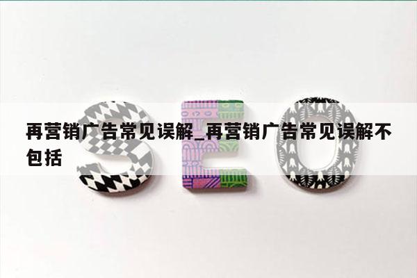 再营销广告常见误解_再营销广告常见误解不包括