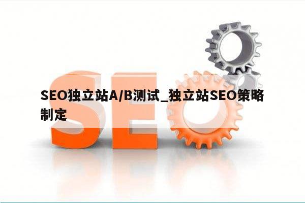 SEO独立站A/B测试_独立站SEO策略制定