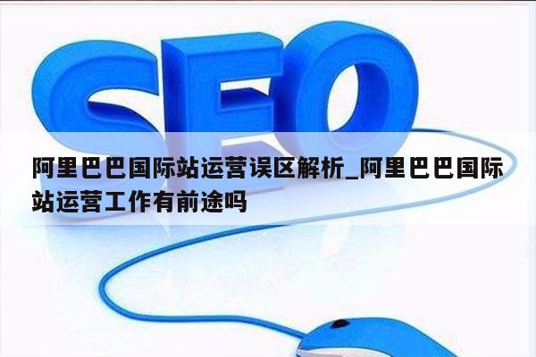 阿里巴巴国际站运营误区解析_阿里巴巴国际站运营工作有前途吗