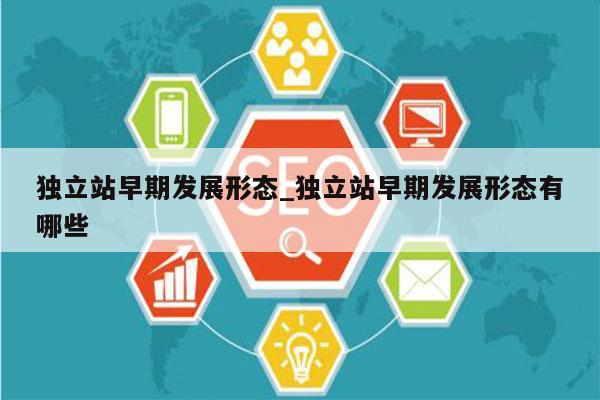 独立站早期发展形态_独立站早期发展形态有哪些