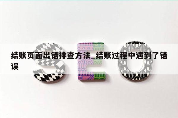 结账页面出错排查方法_结账过程中遇到了错误