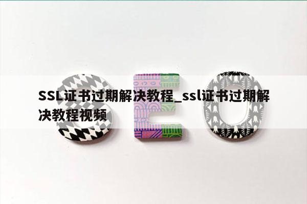 SSL证书过期解决教程_ssl证书过期解决教程视频
