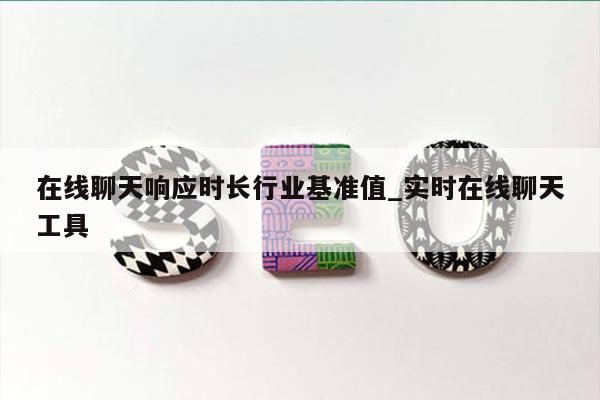 在线聊天响应时长行业基准值_实时在线聊天工具