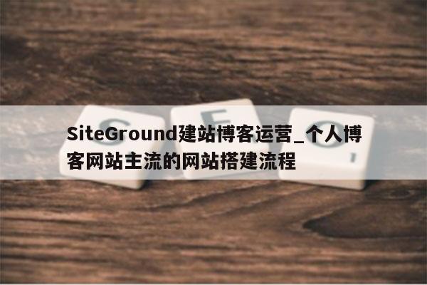SiteGround建站博客运营_个人博客网站主流的网站搭建流程