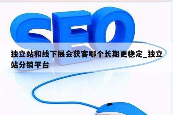 独立站和线下展会获客哪个长期更稳定_独立站分销平台