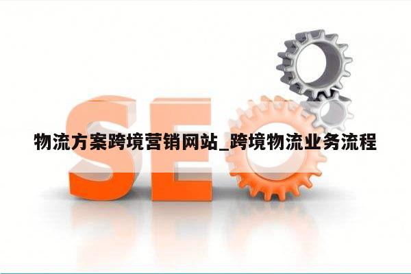 物流方案跨境营销网站_跨境物流业务流程