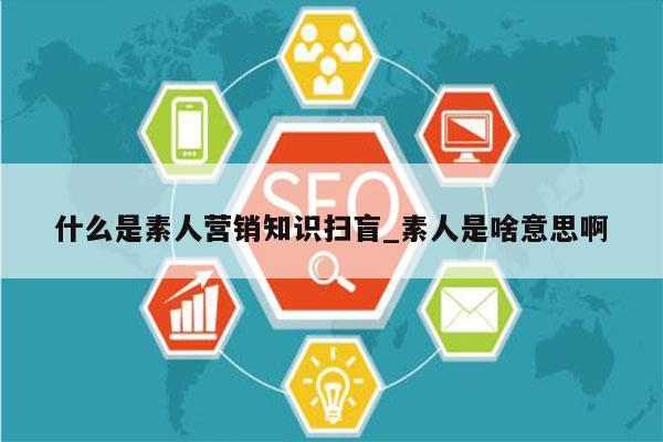 什么是素人营销知识扫盲_素人是啥意思啊