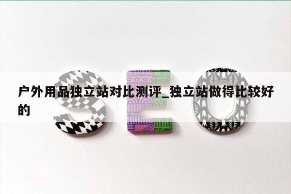 户外用品独立站对比测评_独立站做得比较好的