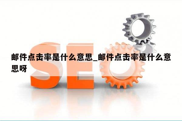 邮件点击率是什么意思_邮件点击率是什么意思呀