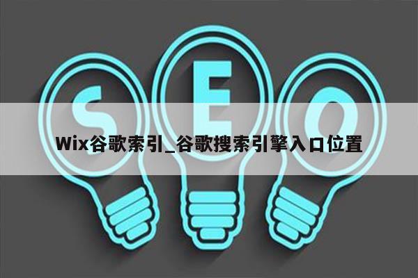 Wix谷歌索引_谷歌搜索引擎入口位置