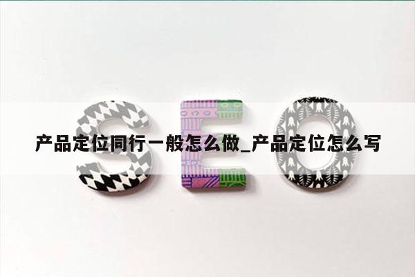 产品定位同行一般怎么做_产品定位怎么写