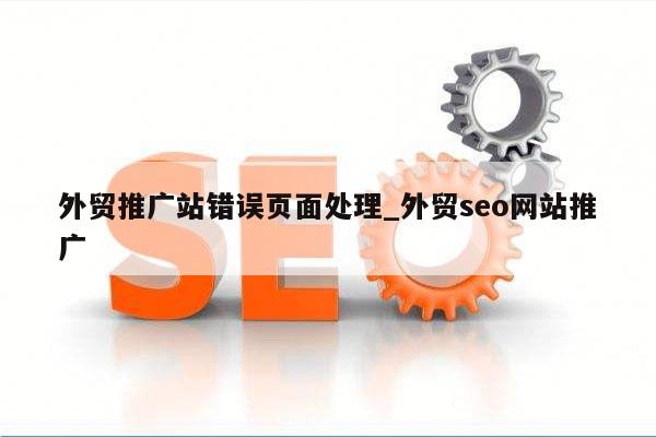 外贸推广站错误页面处理_外贸seo网站推广