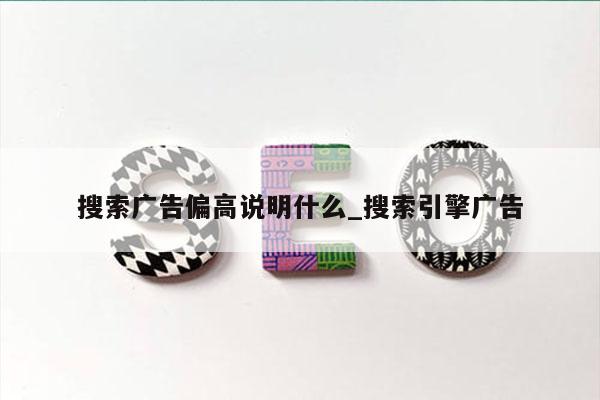搜索广告偏高说明什么_搜索引擎广告