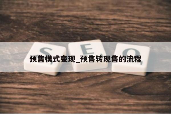 预售模式变现_预售转现售的流程