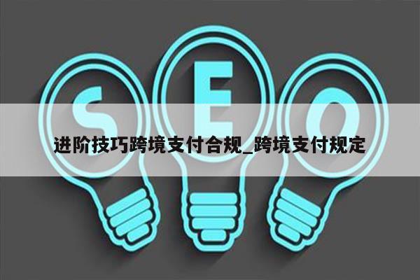 进阶技巧跨境支付合规_跨境支付规定