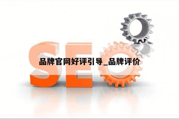 品牌官网好评引导_品牌评价
