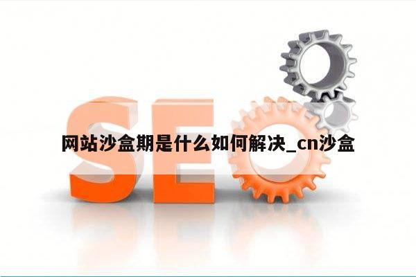 网站沙盒期是什么如何解决_cn沙盒