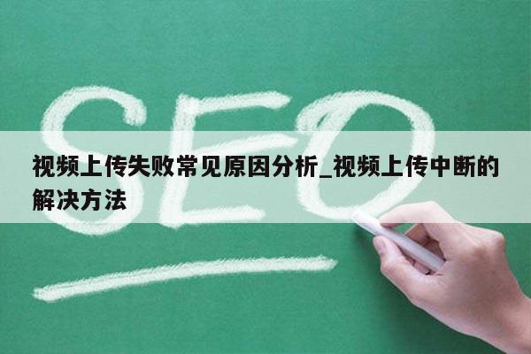 视频上传失败常见原因分析_视频上传中断的解决方法