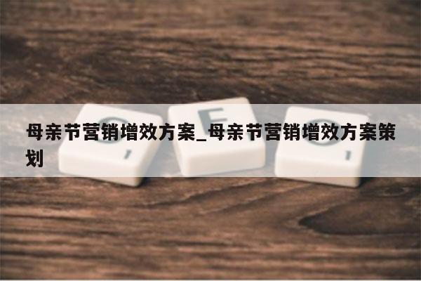 母亲节营销增效方案_母亲节营销增效方案策划