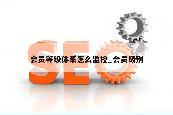 会员等级体系怎么监控_会员级别