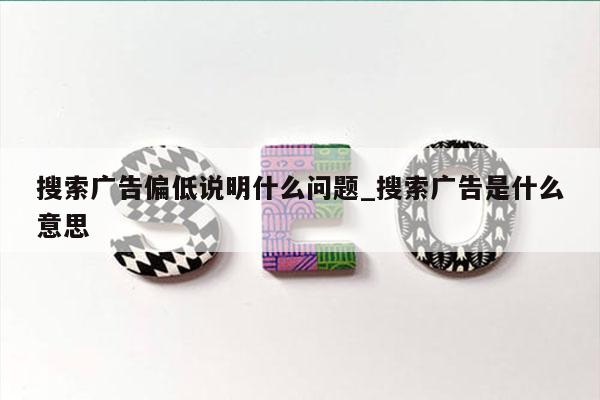 搜索广告偏低说明什么问题_搜索广告是什么意思