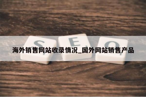 海外销售网站收录情况_国外网站销售产品