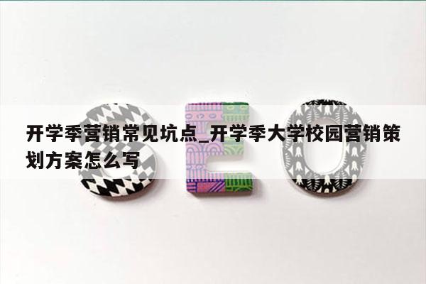 开学季营销常见坑点_开学季大学校园营销策划方案怎么写
