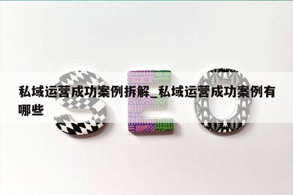 私域运营成功案例拆解_私域运营成功案例有哪些
