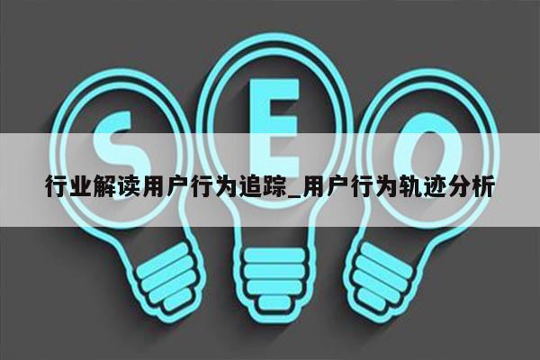 行业解读用户行为追踪_用户行为轨迹分析