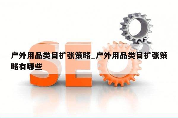 户外用品类目扩张策略_户外用品类目扩张策略有哪些