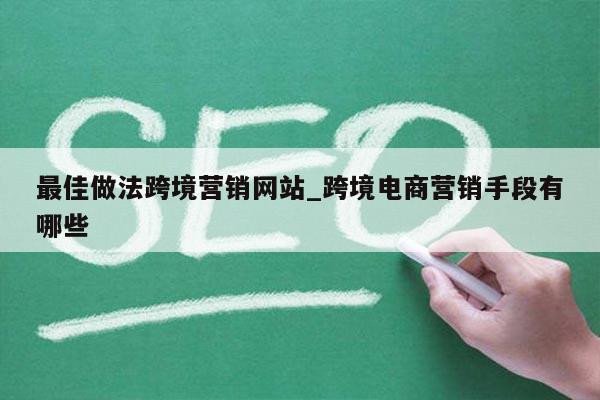 最佳做法跨境营销网站_跨境电商营销手段有哪些