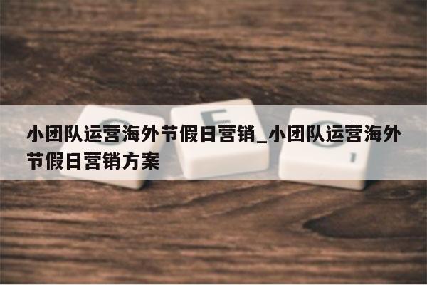 小团队运营海外节假日营销_小团队运营海外节假日营销方案