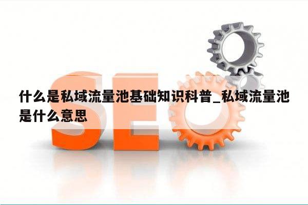 什么是私域流量池基础知识科普_私域流量池是什么意思