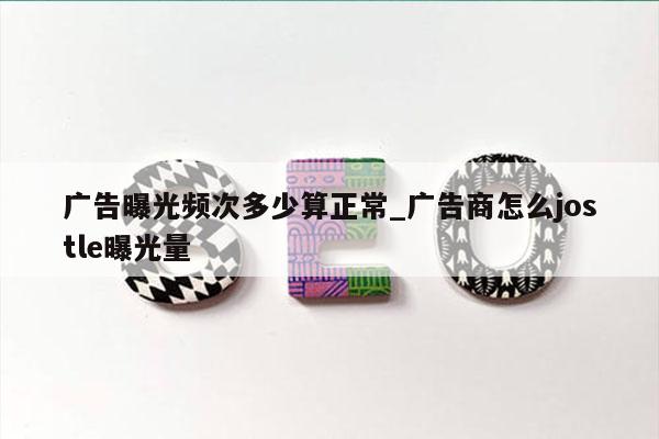广告曝光频次多少算正常_广告商怎么jostle曝光量