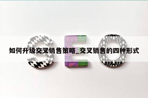 如何升级交叉销售策略_交叉销售的四种形式