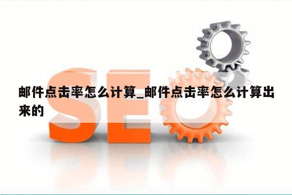 邮件点击率怎么计算_邮件点击率怎么计算出来的