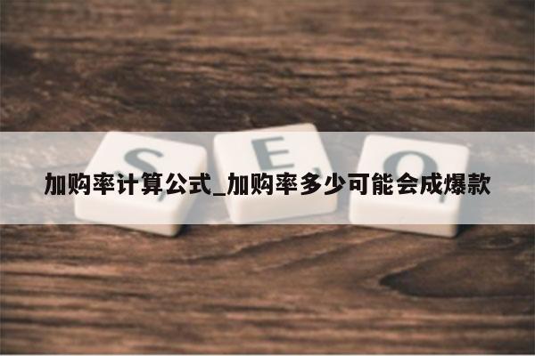 加购率计算公式_加购率多少可能会成爆款