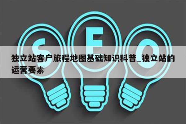 独立站客户旅程地图基础知识科普_独立站的运营要素