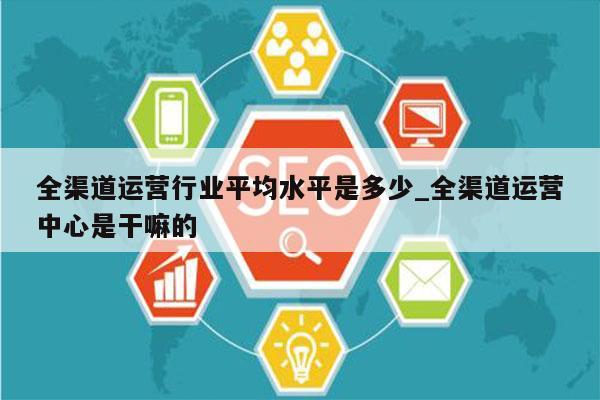 全渠道运营行业平均水平是多少_全渠道运营中心是干嘛的