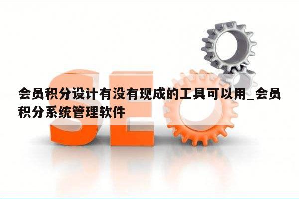 会员积分设计有没有现成的工具可以用_会员积分系统管理软件