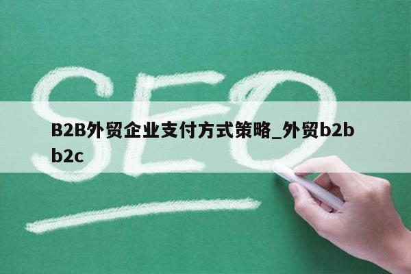 B2B外贸企业支付方式策略_外贸b2b b2c