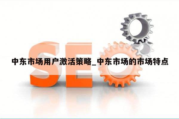 中东市场用户激活策略_中东市场的市场特点