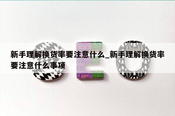 新手理解换货率要注意什么_新手理解换货率要注意什么事项