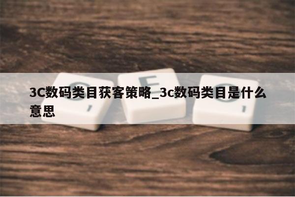 3C数码类目获客策略_3c数码类目是什么意思