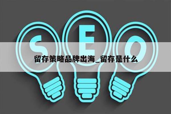 留存策略品牌出海_留存是什么